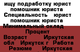 ищу подработку юрист, помошник юриста › Специальность ­ юрист, помошник юриста › Минимальный оклад ­ 15 000 › Процент ­ 20 › Возраст ­ 34 - Иркутская обл., Иркутск г. Работа » Резюме   . Иркутская обл.